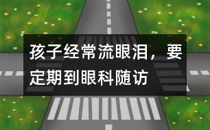 孩子經(jīng)常流眼淚，要定期到眼科隨訪