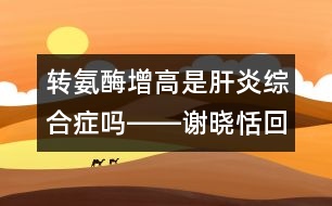 轉氨酶增高是肝炎綜合癥嗎――謝曉恬回答