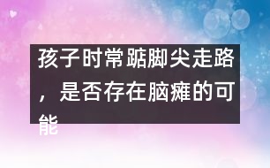 孩子時(shí)常踮腳尖走路，是否存在腦癱的可能――謝曉恬回