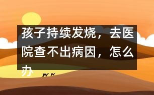 孩子持續(xù)發(fā)燒，去醫(yī)院查不出病因，怎么辦