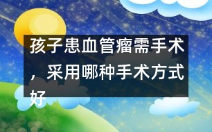 孩子患血管瘤需手術，采用哪種手術方式好――謝曉恬回