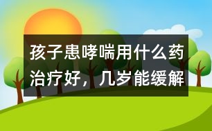 孩子患哮喘用什么藥治療好，幾歲能緩解