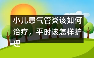 小兒患?xì)夤苎自撊绾沃委?，平時該怎樣護理