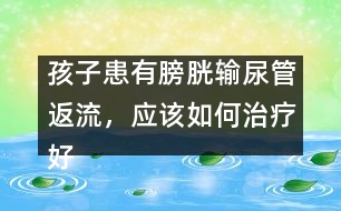 孩子患有膀胱輸尿管返流，應該如何治療好
