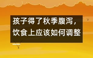 孩子得了秋季腹瀉，飲食上應(yīng)該如何調(diào)整――宋善路回答
