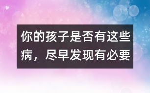 你的孩子是否有這些病，盡早發(fā)現(xiàn)有必要