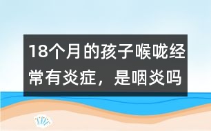 18個(gè)月的孩子喉嚨經(jīng)常有炎癥，是咽炎嗎