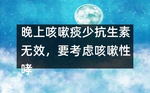 晚上咳嗽痰少抗生素?zé)o效，要考慮咳嗽性哮喘