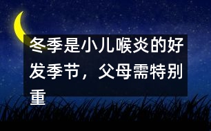 冬季是小兒喉炎的好發(fā)季節(jié)，父母需特別重視