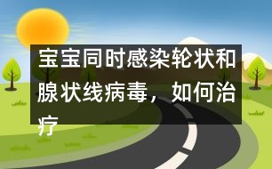 寶寶同時感染輪狀和腺狀線病毒，如何治療