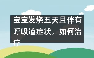 寶寶發(fā)燒五天且伴有呼吸道癥狀，如何治療