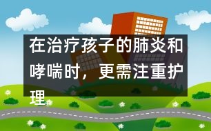 在治療孩子的肺炎和哮喘時(shí)，更需注重護(hù)理