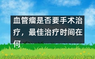 血管瘤是否要手術(shù)治療，最佳治療時間在何時――謝曉恬