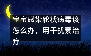 寶寶感染輪狀病毒該怎么辦，用干擾素治療好嗎――洪昭