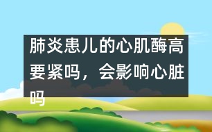 肺炎患兒的心肌酶高要緊嗎，會(huì)影響心臟嗎