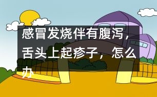 感冒發(fā)燒伴有腹瀉，舌頭上起疹子，怎么辦