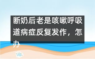 斷奶后老是咳嗽呼吸道病癥反復(fù)發(fā)作，怎辦
