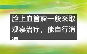 臉上血管瘤一般采取觀察治療，能自行消退
