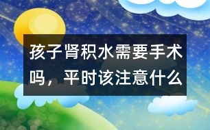 孩子腎積水需要手術嗎，平時該注意什么
