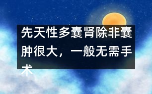 先天性多囊腎除非囊腫很大，一般無需手術(shù)