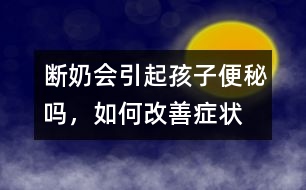 斷奶會引起孩子便秘嗎，如何改善癥狀