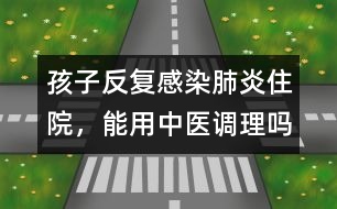 孩子反復(fù)感染肺炎住院，能用中醫(yī)調(diào)理嗎