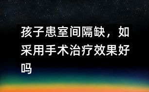 孩子患室間隔缺，如采用手術(shù)治療效果好嗎