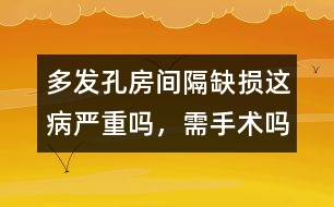 多發(fā)孔房間隔缺損這病嚴(yán)重嗎，需手術(shù)嗎