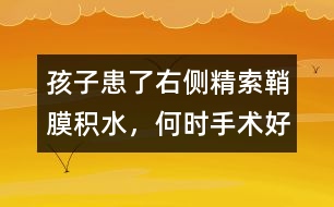孩子患了右側(cè)精索鞘膜積水，何時手術(shù)好