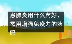 患肺炎用什么藥好，需用增強(qiáng)免疫力的藥嗎