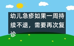 幼兒急疹如果一周持續(xù)不退，需要再次復(fù)診