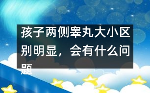孩子兩側(cè)睪丸大小區(qū)別明顯，會有什么問題