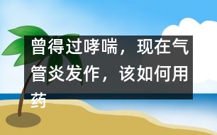 曾得過哮喘，現(xiàn)在氣管炎發(fā)作，該如何用藥