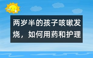 兩歲半的孩子咳嗽、發(fā)燒，如何用藥和護(hù)理