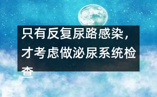 只有反復(fù)尿路感染，才考慮做泌尿系統(tǒng)檢查