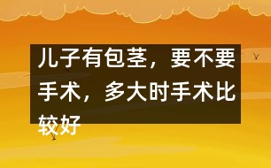 兒子有包莖，要不要手術(shù)，多大時(shí)手術(shù)比較好