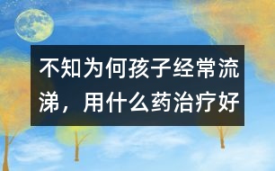 不知為何孩子經(jīng)常流涕，用什么藥治療好
