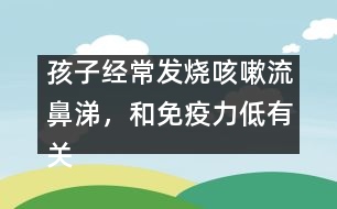 孩子經(jīng)常發(fā)燒咳嗽流鼻涕，和免疫力低有關(guān)