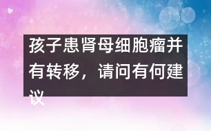 孩子患腎母細(xì)胞瘤并有轉(zhuǎn)移，請(qǐng)問有何建議