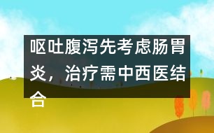 嘔吐腹瀉先考慮腸胃炎，治療需中西醫(yī)結合