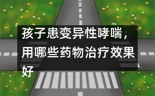 孩子患變異性哮喘，用哪些藥物治療效果好