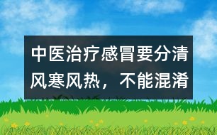 中醫(yī)治療感冒要分清風寒、風熱，不能混淆