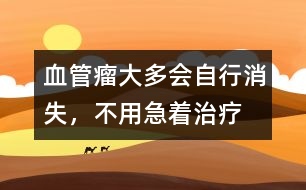 血管瘤大多會自行消失，不用急著治療
