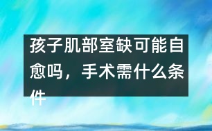 孩子肌部室缺可能自愈嗎，手術(shù)需什么條件