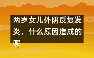 兩歲女兒外陰反復(fù)發(fā)炎，什么原因造成的呢