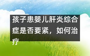孩子患嬰兒肝炎綜合癥是否要緊，如何治療