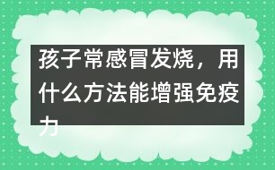孩子常感冒發(fā)燒，用什么方法能增強(qiáng)免疫力