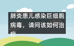 肺炎患兒感染巨細胞病毒，請問該如何治療