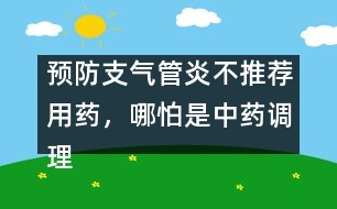 預(yù)防支氣管炎不推薦用藥，哪怕是中藥調(diào)理