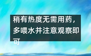 稍有熱度無(wú)需用藥，多喂水并注意觀察即可